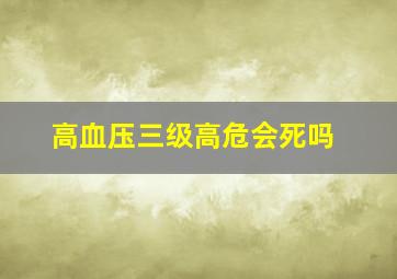 高血压三级高危会死吗