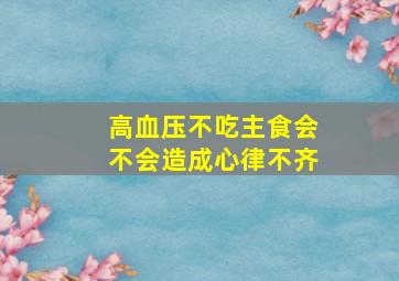 高血压不吃主食会不会造成心律不齐