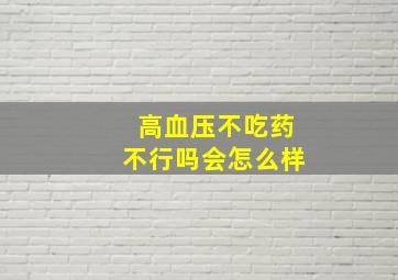 高血压不吃药不行吗会怎么样