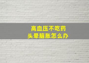 高血压不吃药头晕脑胀怎么办