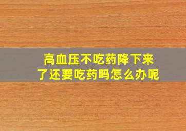 高血压不吃药降下来了还要吃药吗怎么办呢