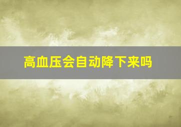 高血压会自动降下来吗