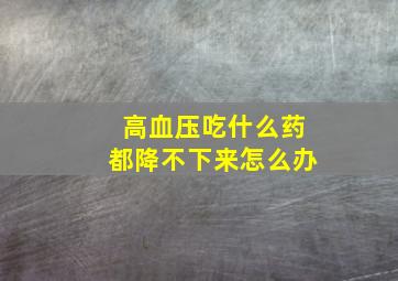 高血压吃什么药都降不下来怎么办