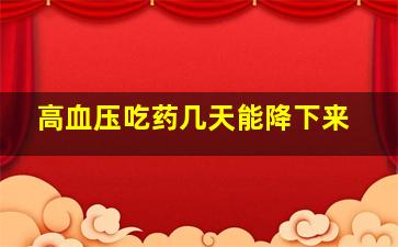 高血压吃药几天能降下来