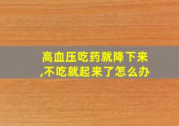 高血压吃药就降下来,不吃就起来了怎么办