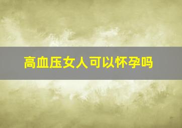 高血压女人可以怀孕吗