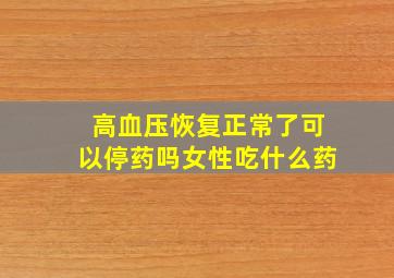 高血压恢复正常了可以停药吗女性吃什么药