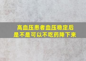 高血压患者血压稳定后是不是可以不吃药降下来