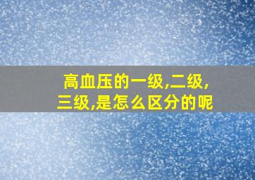 高血压的一级,二级,三级,是怎么区分的呢