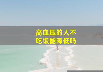 高血压的人不吃饭能降低吗