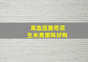 高血压能吃花生米煮粥吗好吗