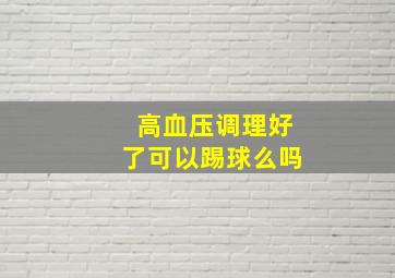 高血压调理好了可以踢球么吗