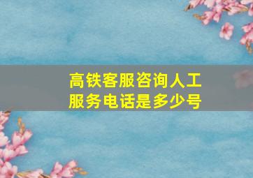 高铁客服咨询人工服务电话是多少号