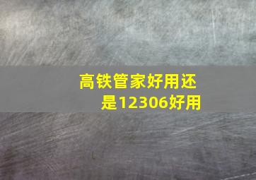 高铁管家好用还是12306好用