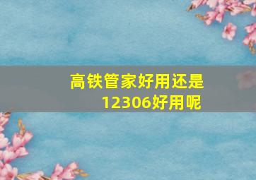 高铁管家好用还是12306好用呢