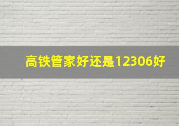 高铁管家好还是12306好