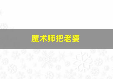 魔术师把老婆