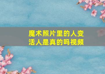 魔术照片里的人变活人是真的吗视频