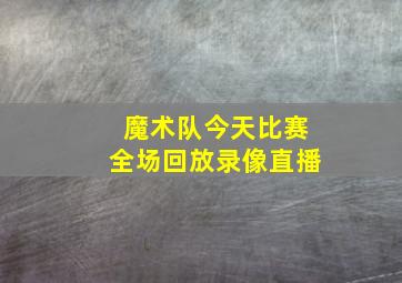 魔术队今天比赛全场回放录像直播