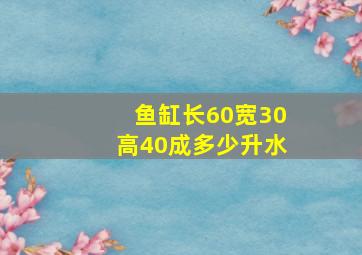 鱼缸长60宽30高40成多少升水