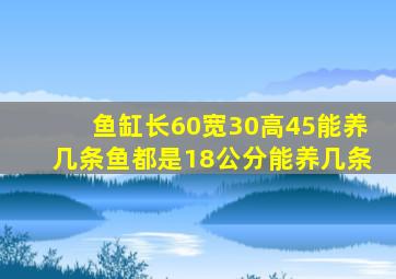 鱼缸长60宽30高45能养几条鱼都是18公分能养几条