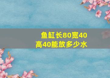 鱼缸长80宽40高40能放多少水