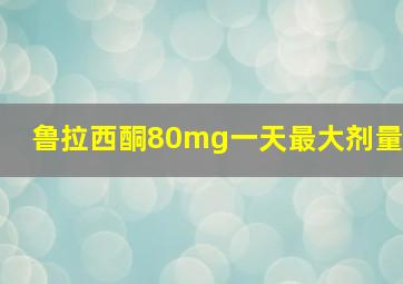 鲁拉西酮80mg一天最大剂量