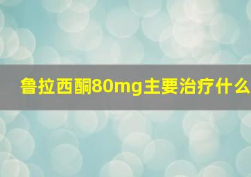 鲁拉西酮80mg主要治疗什么