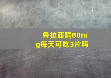 鲁拉西酮80mg每天可吃3片吗