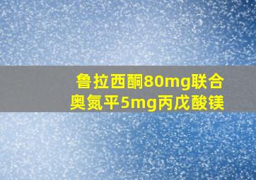 鲁拉西酮80mg联合奥氮平5mg丙戊酸镁