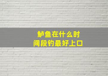 鲈鱼在什么时间段钓最好上口