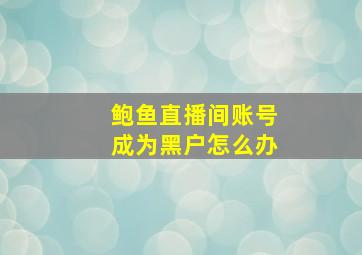 鲍鱼直播间账号成为黑户怎么办