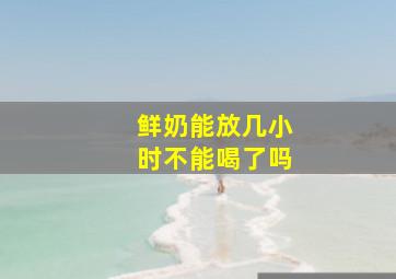 鲜奶能放几小时不能喝了吗