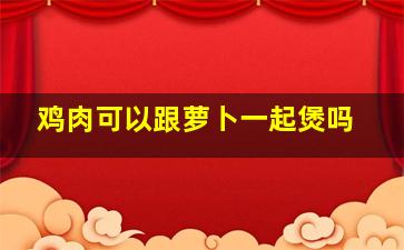 鸡肉可以跟萝卜一起煲吗