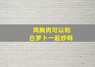 鸡胸肉可以和白罗卜一起炒吗