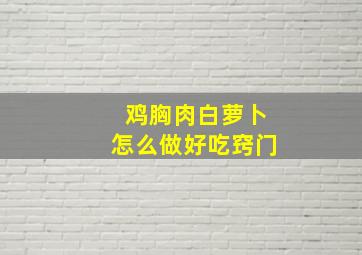 鸡胸肉白萝卜怎么做好吃窍门