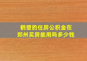 鹤壁的住房公积金在郑州买房能用吗多少钱