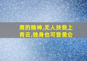 鹰的精神,无人扶我上青云,独身也可登昆仑