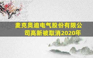 麦克奥迪电气股份有限公司高新被取消2020年