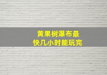 黄果树瀑布最快几小时能玩完