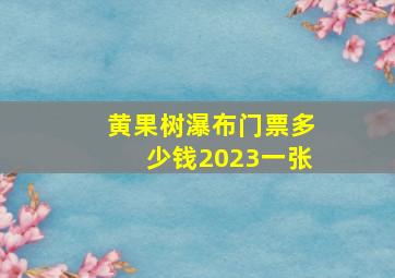 黄果树瀑布门票多少钱2023一张