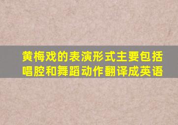 黄梅戏的表演形式主要包括唱腔和舞蹈动作翻译成英语