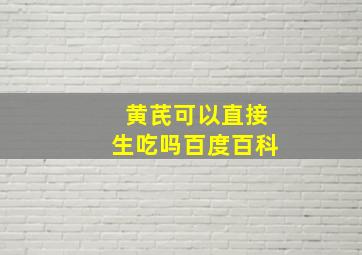 黄芪可以直接生吃吗百度百科