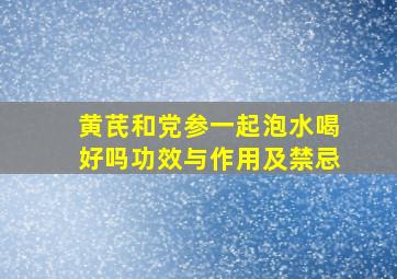 黄芪和党参一起泡水喝好吗功效与作用及禁忌