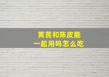 黄芪和陈皮能一起用吗怎么吃