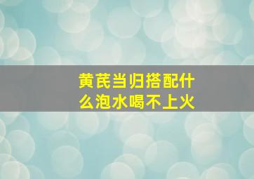 黄芪当归搭配什么泡水喝不上火