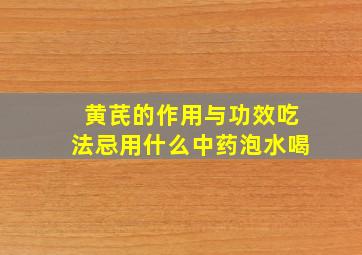 黄芪的作用与功效吃法忌用什么中药泡水喝