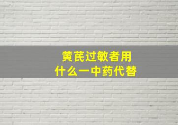 黄芪过敏者用什么一中药代替