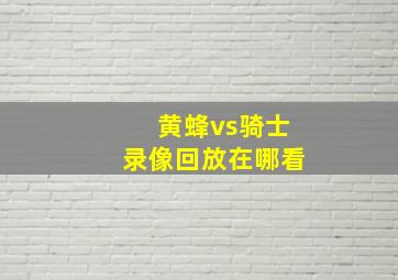 黄蜂vs骑士录像回放在哪看