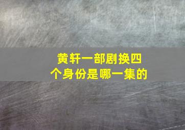 黄轩一部剧换四个身份是哪一集的